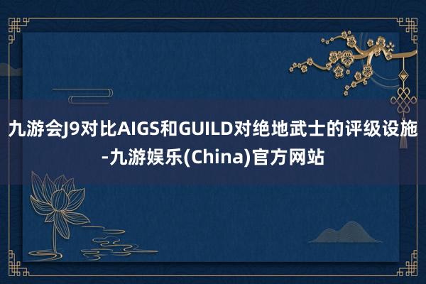 九游会J9对比AIGS和GUILD对绝地武士的评级设施-九游娱乐(China)官方网站