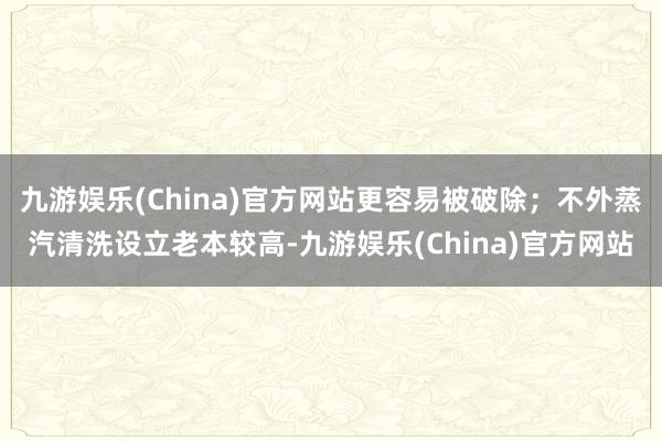 九游娱乐(China)官方网站更容易被破除；不外蒸汽清洗设立老本较高-九游娱乐(China)官方网站