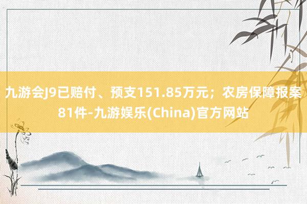 九游会J9已赔付、预支151.85万元；农房保障报案81件-九游娱乐(China)官方网站