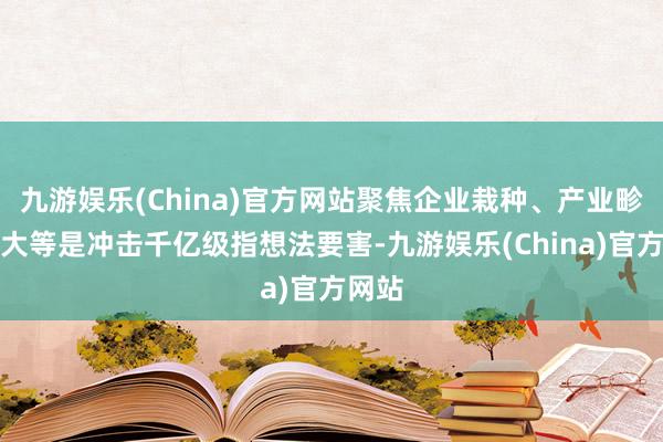 九游娱乐(China)官方网站聚焦企业栽种、产业畛域扩大等是冲击千亿级指想法要害-九游娱乐(China)官方网站