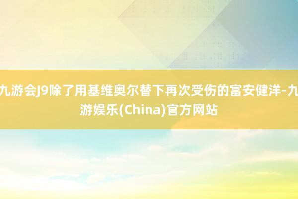 九游会J9除了用基维奥尔替下再次受伤的富安健洋-九游娱乐(China)官方网站