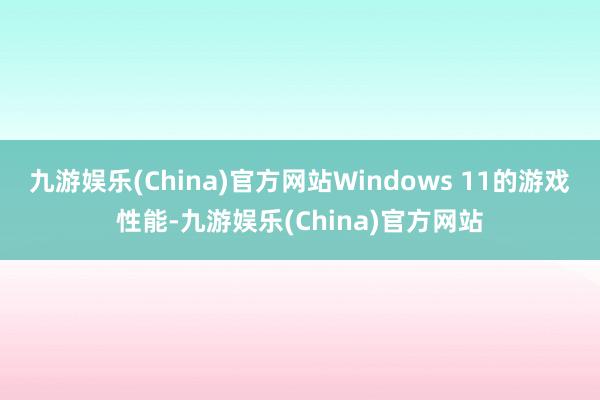 九游娱乐(China)官方网站Windows 11的游戏性能-九游娱乐(China)官方网站