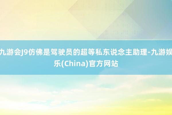 九游会J9仿佛是驾驶员的超等私东说念主助理-九游娱乐(China)官方网站