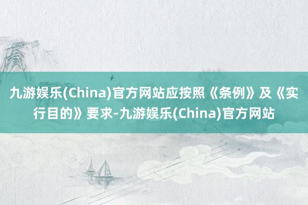 九游娱乐(China)官方网站应按照《条例》及《实行目的》要求-九游娱乐(China)官方网站