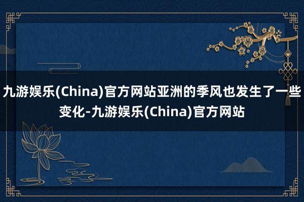 九游娱乐(China)官方网站亚洲的季风也发生了一些变化-九游娱乐(China)官方网站