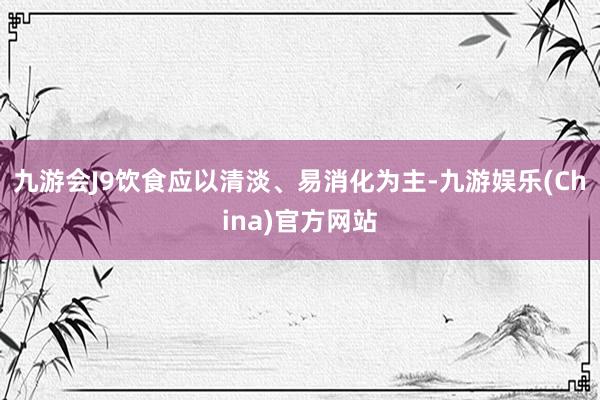 九游会J9饮食应以清淡、易消化为主-九游娱乐(China)官方网站