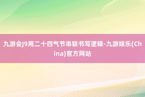 九游会J9用二十四气节串联书写逻辑-九游娱乐(China)官方网站