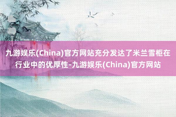 九游娱乐(China)官方网站充分发达了米兰雪柜在行业中的优厚性-九游娱乐(China)官方网站