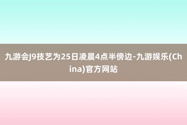 九游会J9技艺为25日凌晨4点半傍边-九游娱乐(China)官方网站