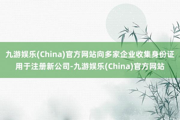 九游娱乐(China)官方网站向多家企业收集身份证用于注册新公司-九游娱乐(China)官方网站