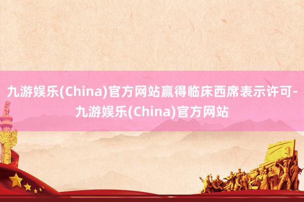 九游娱乐(China)官方网站赢得临床西席表示许可-九游娱乐(China)官方网站