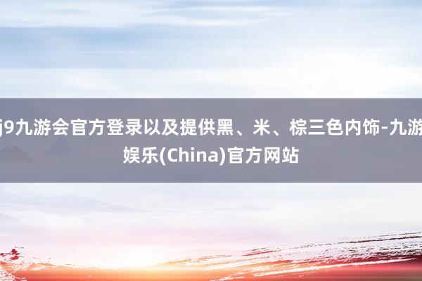 j9九游会官方登录以及提供黑、米、棕三色内饰-九游娱乐(China)官方网站