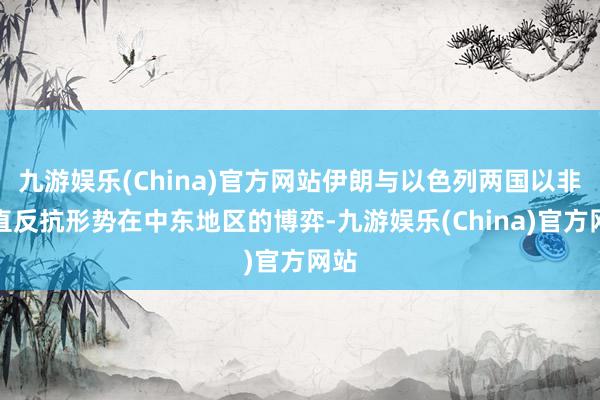 九游娱乐(China)官方网站伊朗与以色列两国以非径直反抗形势在中东地区的博弈-九游娱乐(China)官方网站