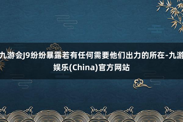 九游会J9纷纷暴露若有任何需要他们出力的所在-九游娱乐(China)官方网站