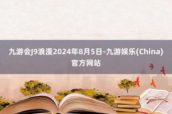 九游会J9浪漫2024年8月5日-九游娱乐(China)官方网站