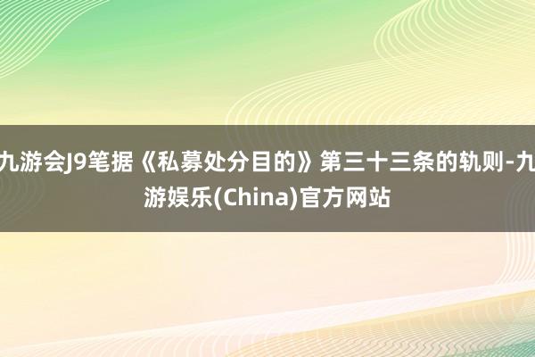 九游会J9笔据《私募处分目的》第三十三条的轨则-九游娱乐(China)官方网站