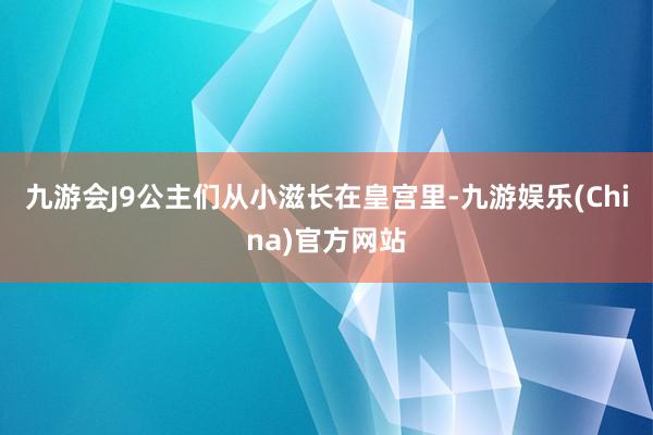 九游会J9公主们从小滋长在皇宫里-九游娱乐(China)官方网站