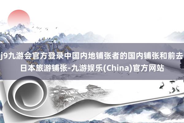 j9九游会官方登录中国内地铺张者的国内铺张和前去日本旅游铺张-九游娱乐(China)官方网站