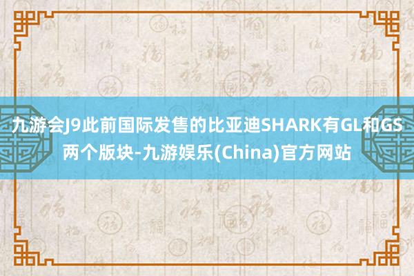 九游会J9此前国际发售的比亚迪SHARK有GL和GS两个版块-九游娱乐(China)官方网站