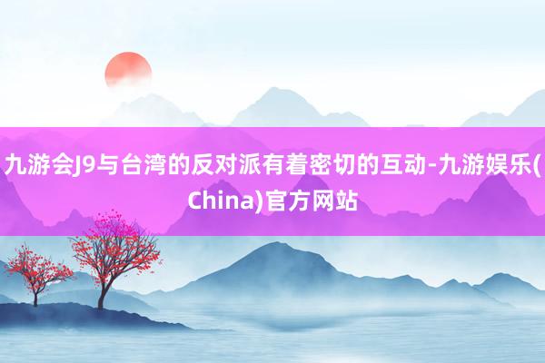 九游会J9与台湾的反对派有着密切的互动-九游娱乐(China)官方网站