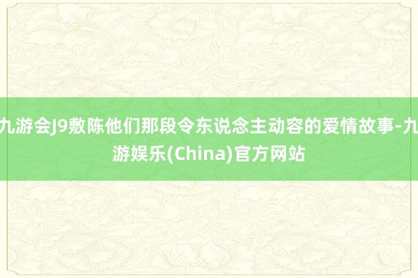 九游会J9敷陈他们那段令东说念主动容的爱情故事-九游娱乐(China)官方网站