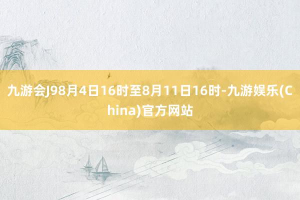 九游会J98月4日16时至8月11日16时-九游娱乐(China)官方网站