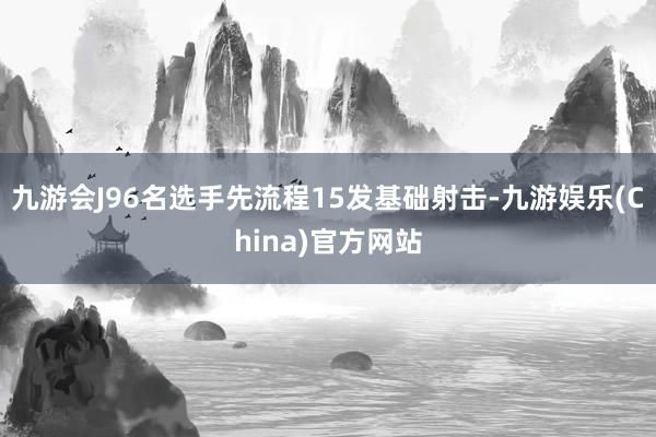 九游会J96名选手先流程15发基础射击-九游娱乐(China)官方网站