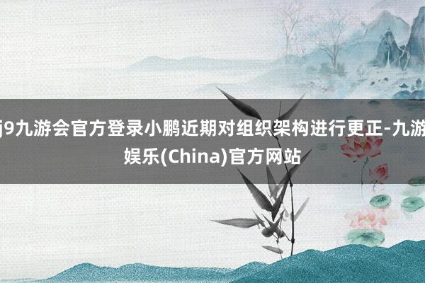 j9九游会官方登录小鹏近期对组织架构进行更正-九游娱乐(China)官方网站