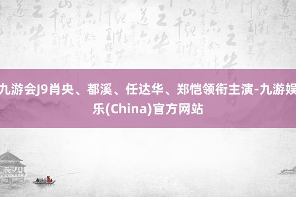 九游会J9肖央、都溪、任达华、郑恺领衔主演-九游娱乐(China)官方网站