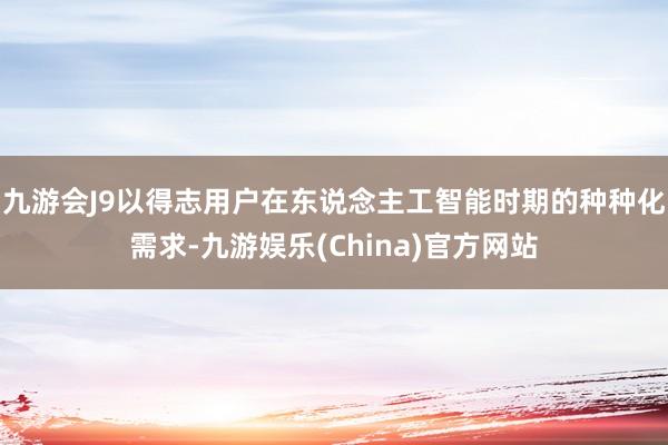 九游会J9以得志用户在东说念主工智能时期的种种化需求-九游娱乐(China)官方网站