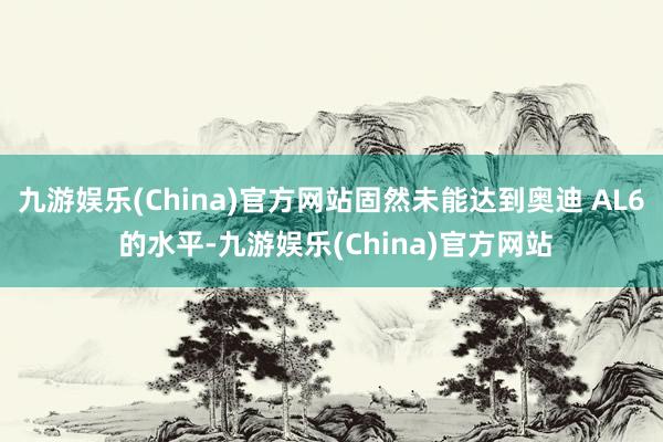 九游娱乐(China)官方网站固然未能达到奥迪 AL6 的水平-九游娱乐(China)官方网站