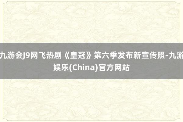 九游会J9网飞热剧《皇冠》第六季发布新宣传照-九游娱乐(China)官方网站