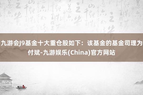 九游会J9基金十大重仓股如下：该基金的基金司理为付斌-九游娱乐(China)官方网站