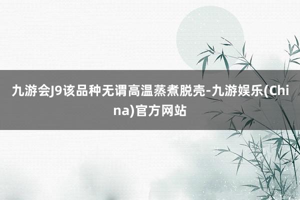 九游会J9该品种无谓高温蒸煮脱壳-九游娱乐(China)官方网站