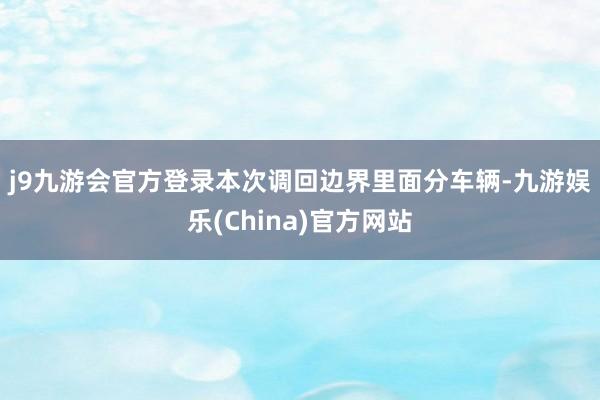 j9九游会官方登录　　本次调回边界里面分车辆-九游娱乐(China)官方网站