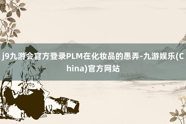 j9九游会官方登录PLM在化妆品的愚弄-九游娱乐(China)官方网站