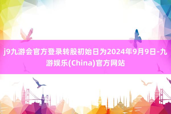 j9九游会官方登录转股初始日为2024年9月9日-九游娱乐(China)官方网站