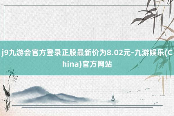 j9九游会官方登录正股最新价为8.02元-九游娱乐(China)官方网站