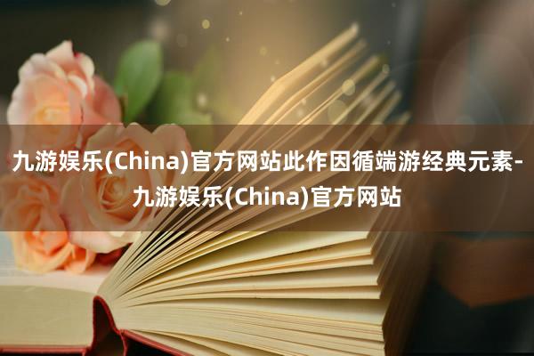 九游娱乐(China)官方网站此作因循端游经典元素-九游娱乐(China)官方网站