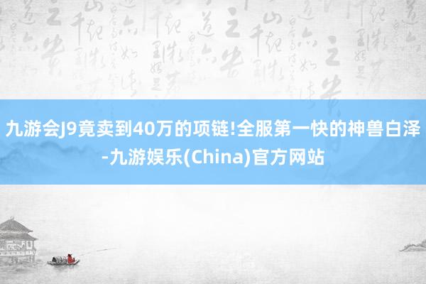 九游会J9竟卖到40万的项链!全服第一快的神兽白泽-九游娱乐(China)官方网站