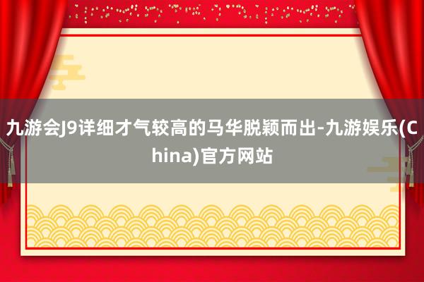 九游会J9详细才气较高的马华脱颖而出-九游娱乐(China)官方网站