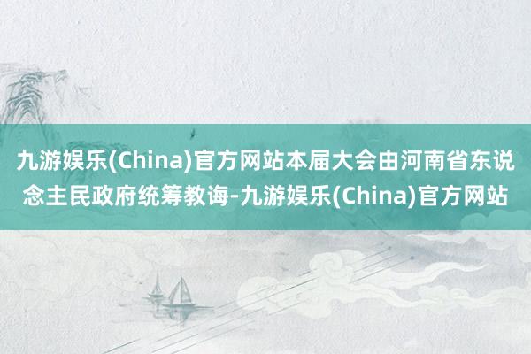 九游娱乐(China)官方网站本届大会由河南省东说念主民政府统筹教诲-九游娱乐(China)官方网站