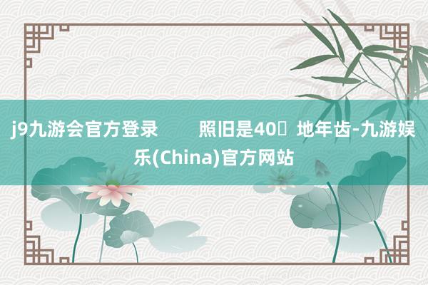 j9九游会官方登录        照旧是40➕地年齿-九游娱乐(China)官方网站