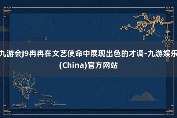 九游会J9冉冉在文艺使命中展现出色的才调-九游娱乐(China)官方网站