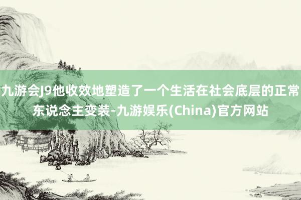 九游会J9他收效地塑造了一个生活在社会底层的正常东说念主变装-九游娱乐(China)官方网站