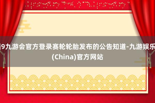 j9九游会官方登录赛轮轮胎发布的公告知道-九游娱乐(China)官方网站