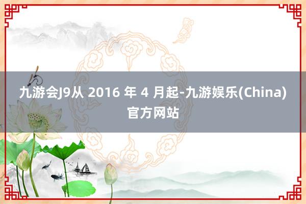 九游会J9从 2016 年 4 月起-九游娱乐(China)官方网站