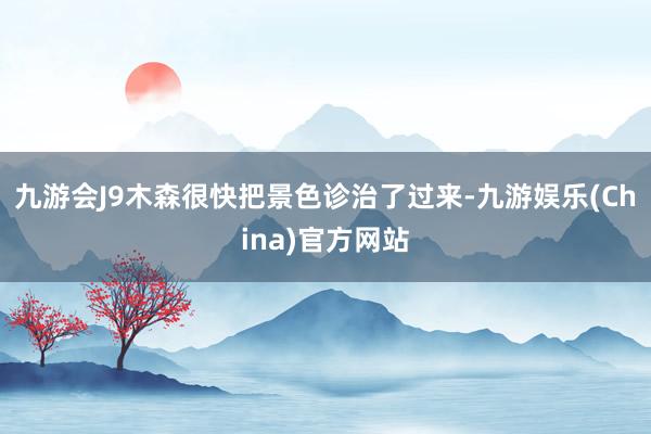 九游会J9木森很快把景色诊治了过来-九游娱乐(China)官方网站