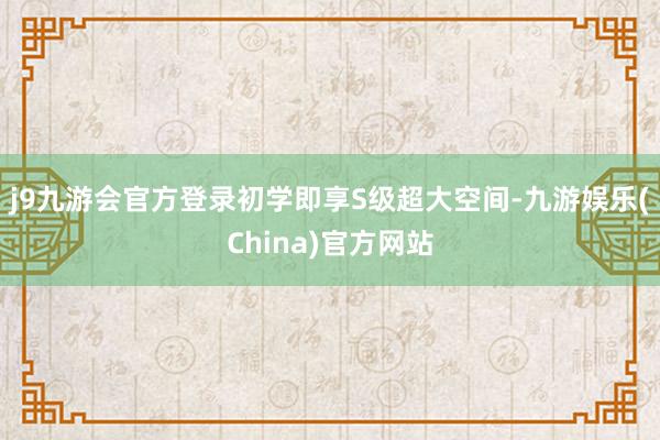 j9九游会官方登录初学即享S级超大空间-九游娱乐(China)官方网站