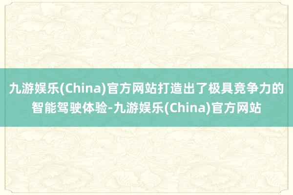 九游娱乐(China)官方网站打造出了极具竞争力的智能驾驶体验-九游娱乐(China)官方网站